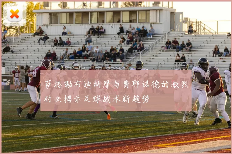 萨格勒布迪纳摩与费耶诺德的激烈对决揭示足球战术新趋势