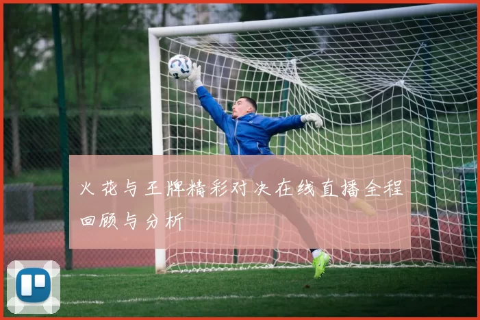 火花与王牌精彩对决在线直播全程回顾与分析