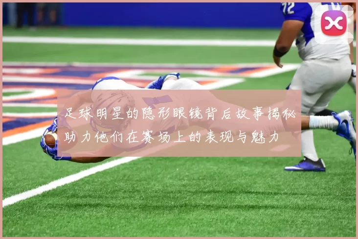 足球明星的隐形眼镜背后故事揭秘助力他们在赛场上的表现与魅力