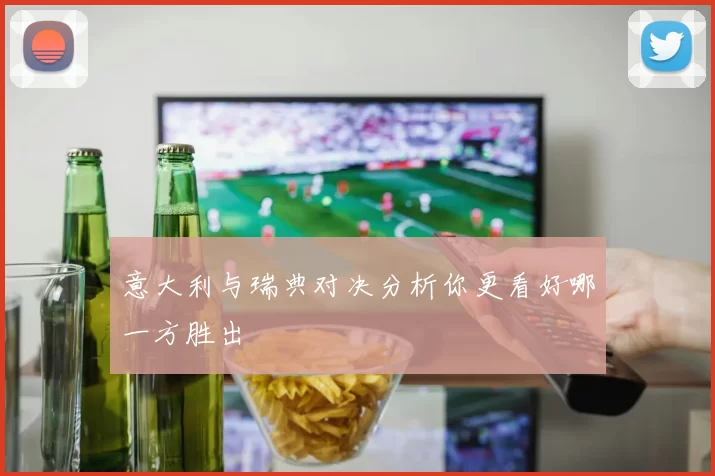 意大利与瑞典对决分析你更看好哪一方胜出