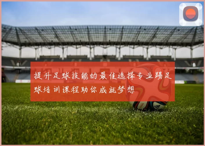 提升足球技能的最佳选择专业踢足球培训课程助你成就梦想