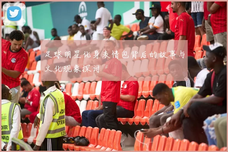 足球明星化身表情包背后的故事与文化现象探讨