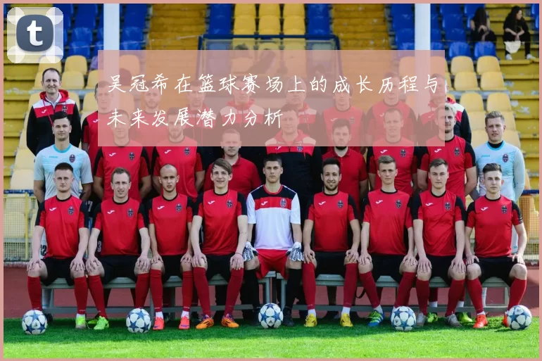 吴冠希在篮球赛场上的成长历程与未来发展潜力分析